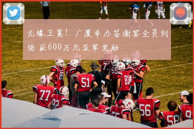 无缘卫冕!广厦举办答谢宴全员到场 获600万元亚军奖励