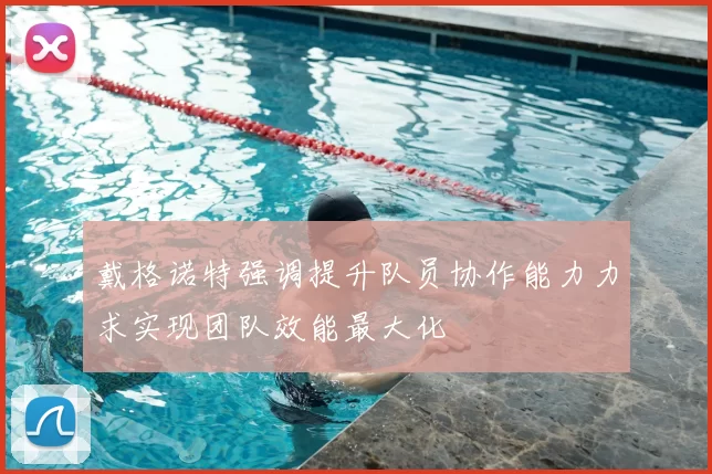 戴格诺特强调提升队员协作能力力求实现团队效能最大化