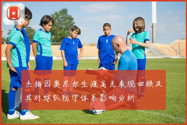 杰梅因奥尼尔生涯高光表现回顾及其对球队防守体系影响分析