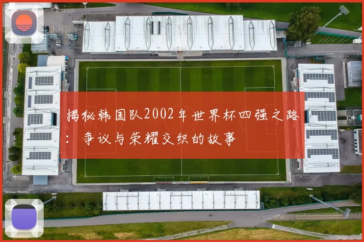 揭秘韩国队2002年世界杯四强之路:争议与荣耀交织的故事