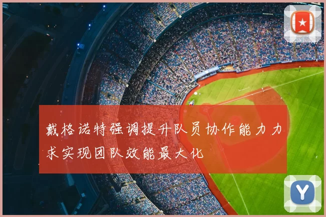 戴格诺特强调提升队员协作能力力求实现团队效能最大化
