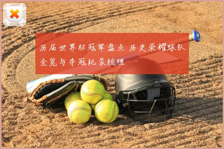历届世界杯冠军盘点 历史荣耀球队全览与夺冠纪录梳理