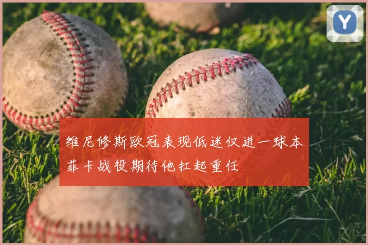 维尼修斯欧冠表现低迷仅进一球本菲卡战役期待他扛起重任