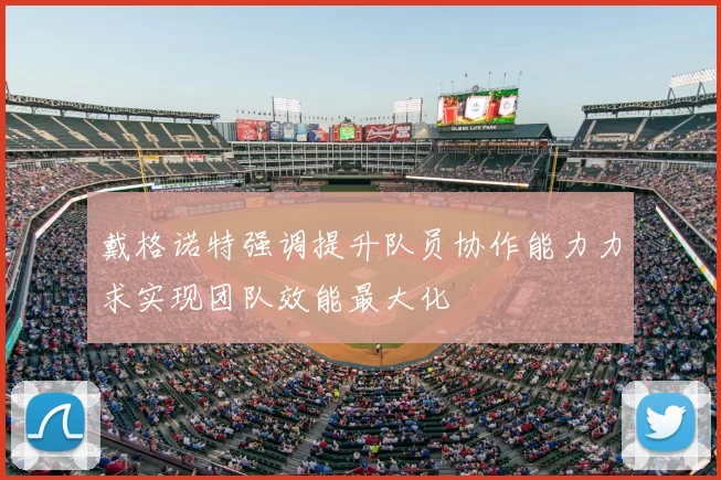 戴格诺特强调提升队员协作能力力求实现团队效能最大化