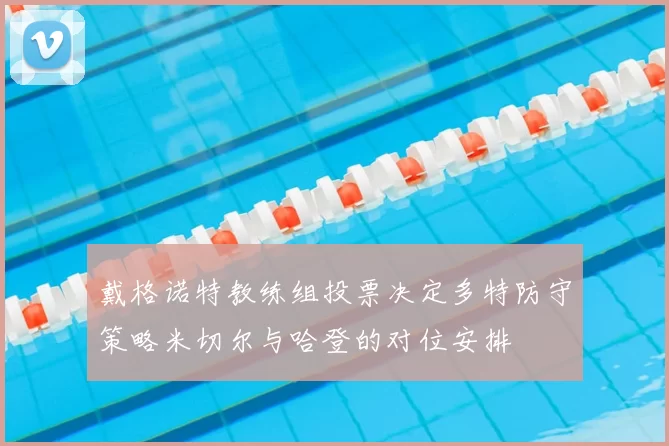 戴格诺特教练组投票决定多特防守策略米切尔与哈登的对位安排