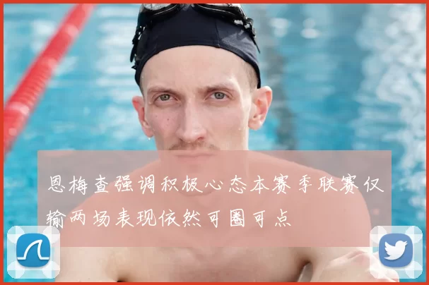恩梅查强调积极心态本赛季联赛仅输两场表现依然可圈可点
