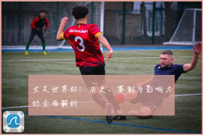 女足世界杯：历史、赛制与影响力的全面解析