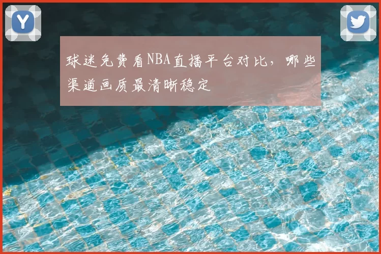 球迷免费看NBA直播平台对比,哪些渠道画质最清晰稳定
