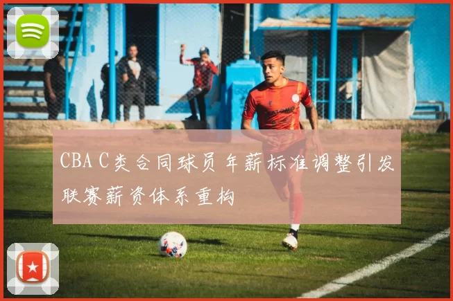 CBA C类合同球员年薪标准调整引发联赛薪资体系重构