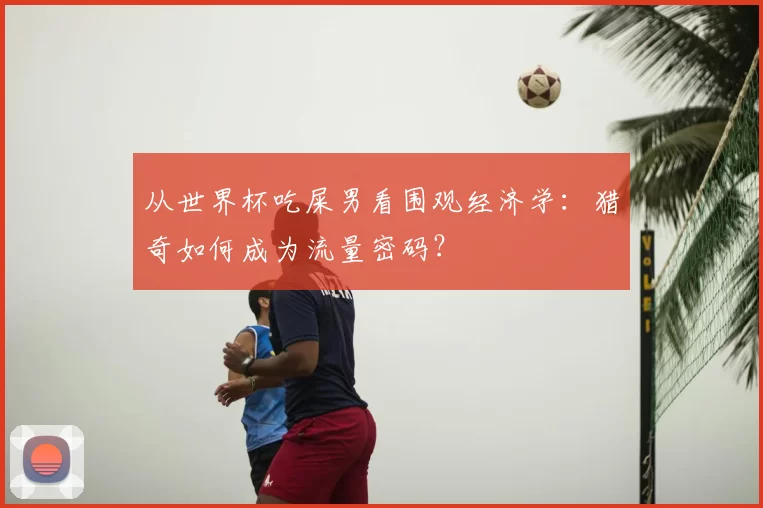 从世界杯吃屎男看围观经济学：猎奇如何成为流量密码？