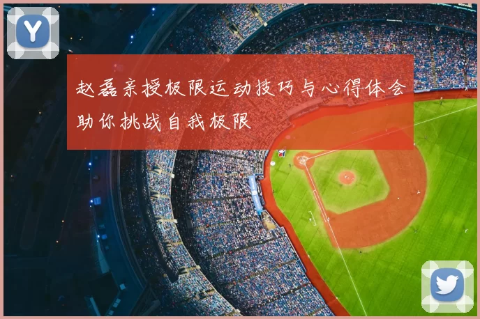 赵磊亲授极限运动技巧与心得体会助你挑战自我极限