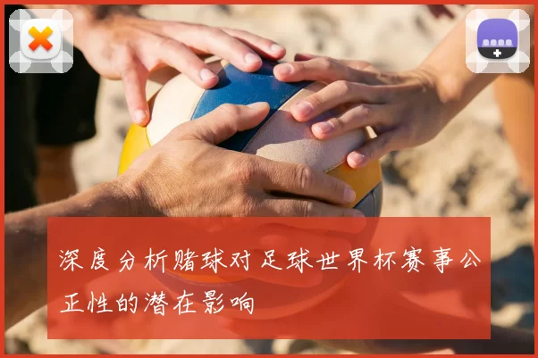 深度分析赌球对足球世界杯赛事公正性的潜在影响