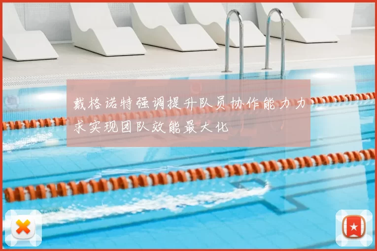 戴格诺特强调提升队员协作能力力求实现团队效能最大化