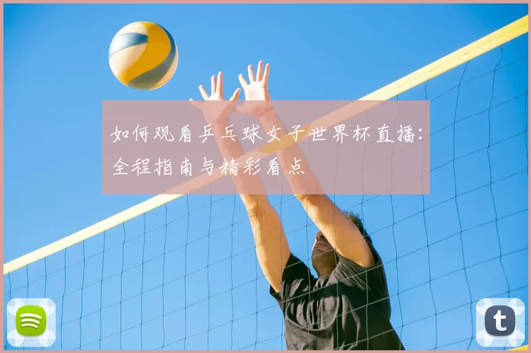 如何观看乒乓球女子世界杯直播：全程指南与精彩看点