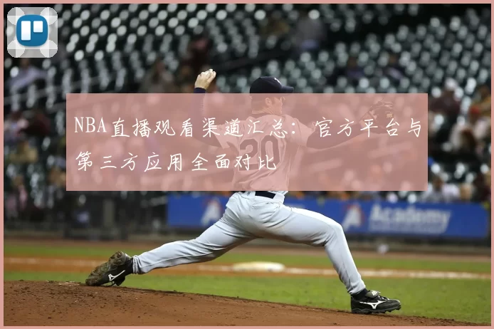 NBA直播观看渠道汇总:官方平台与第三方应用全面对比