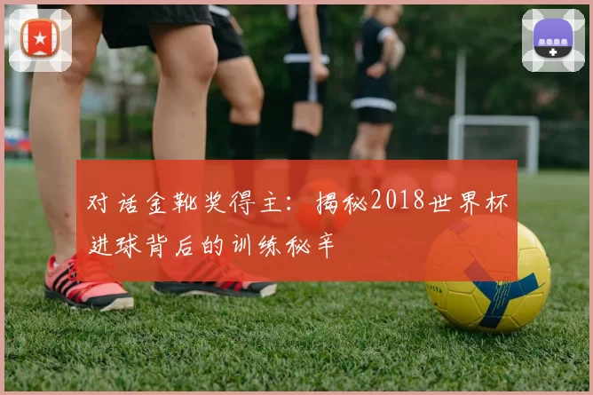 对话金靴奖得主：揭秘2018世界杯进球背后的训练秘辛