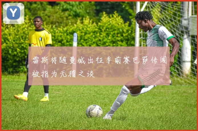 雷斯将随曼城出征季前赛巴萨传闻被指为无稽之谈