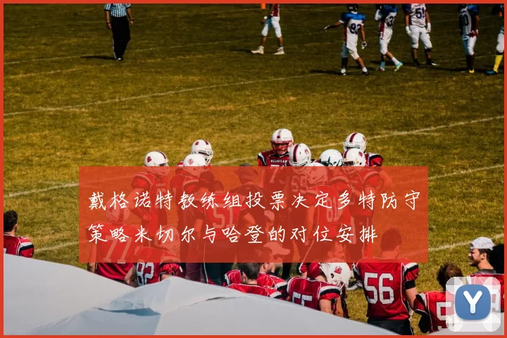 戴格诺特教练组投票决定多特防守策略米切尔与哈登的对位安排