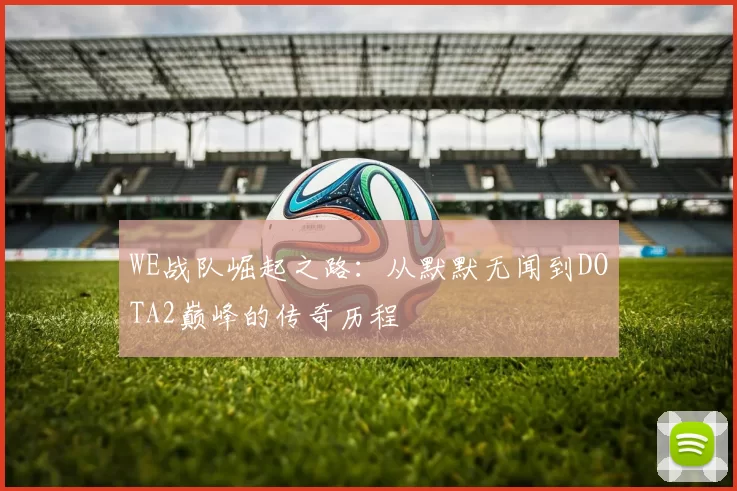 WE战队崛起之路：从默默无闻到DOTA2巅峰的传奇历程