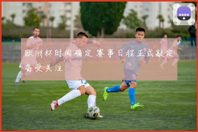 欧洲杯时间确定 赛事日程正式敲定备受关注