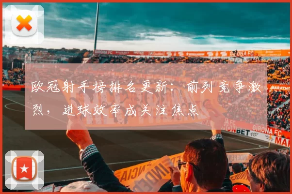 欧冠射手榜排名更新：前列竞争激烈，进球效率成关注焦点