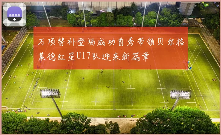 万项替补登场成功首秀带领贝尔格莱德红星U17队迎来新篇章