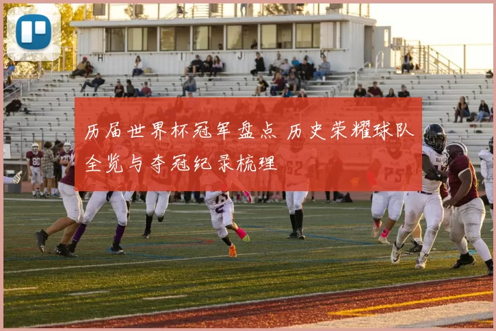 历届世界杯冠军盘点 历史荣耀球队全览与夺冠纪录梳理