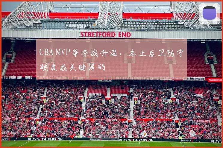 CBA MVP争夺战升温,本土后卫防守硬度成关键筹码
