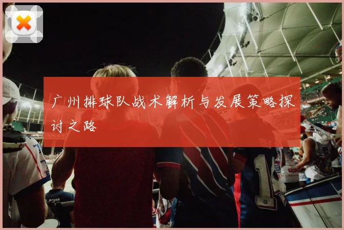 广州排球队战术解析与发展策略探讨之路