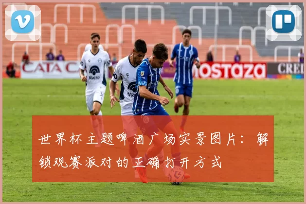 世界杯主题啤酒广场实景图片:解锁观赛派对的正确打开方式