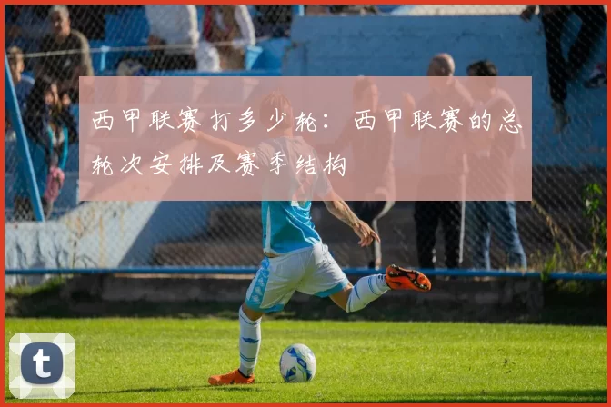 西甲联赛打多少轮：西甲联赛的总轮次安排及赛季结构