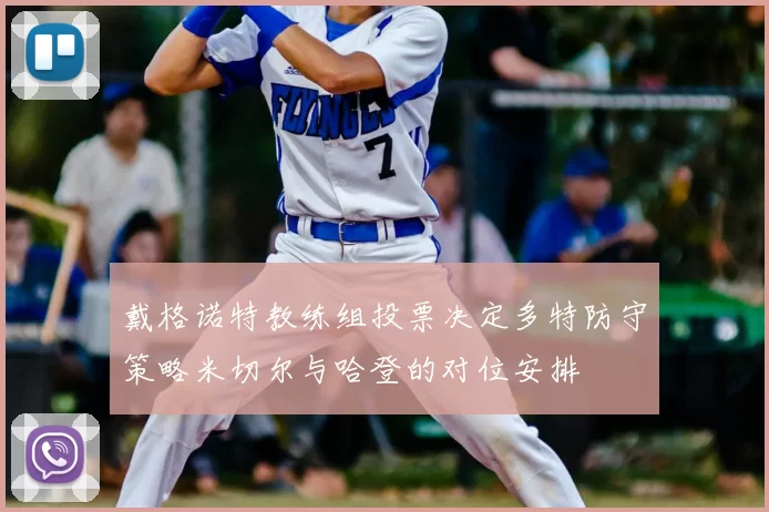 戴格诺特教练组投票决定多特防守策略米切尔与哈登的对位安排