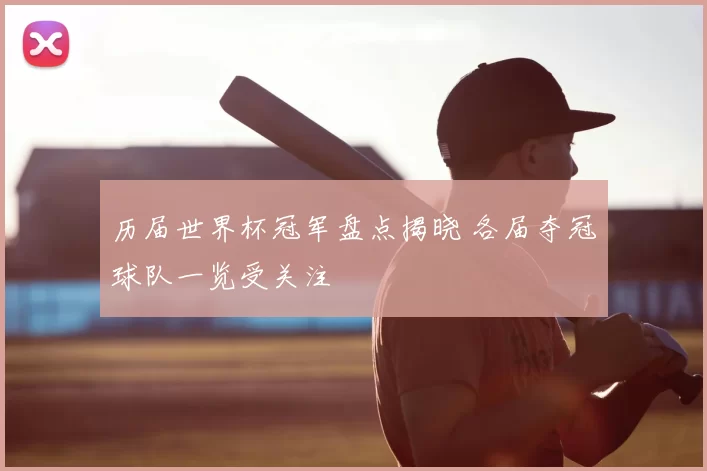 历届世界杯冠军盘点揭晓 各届夺冠球队一览受关注