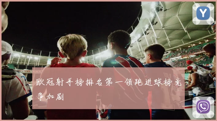 欧冠射手榜排名第一领跑进球榜竞争加剧