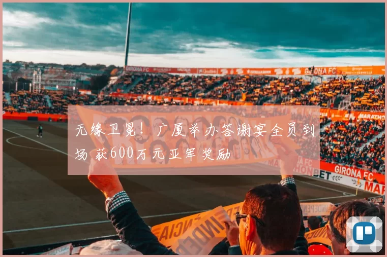 无缘卫冕!广厦举办答谢宴全员到场 获600万元亚军奖励