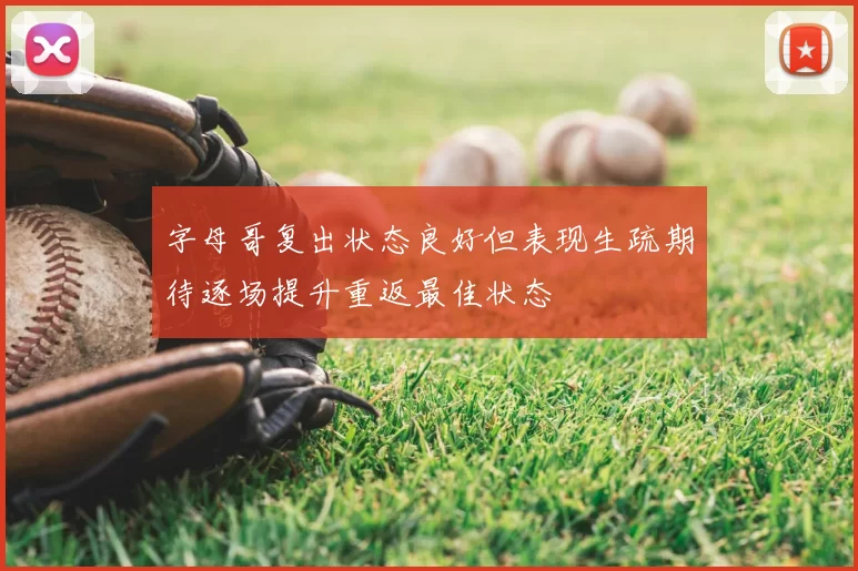 字母哥复出状态良好但表现生疏期待逐场提升重返最佳状态