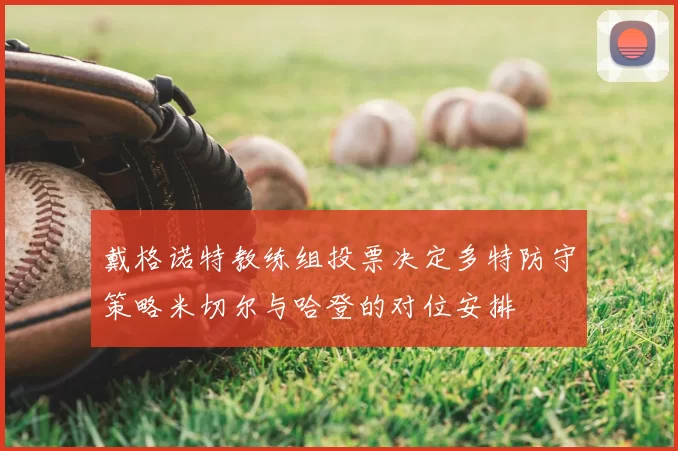 戴格诺特教练组投票决定多特防守策略米切尔与哈登的对位安排