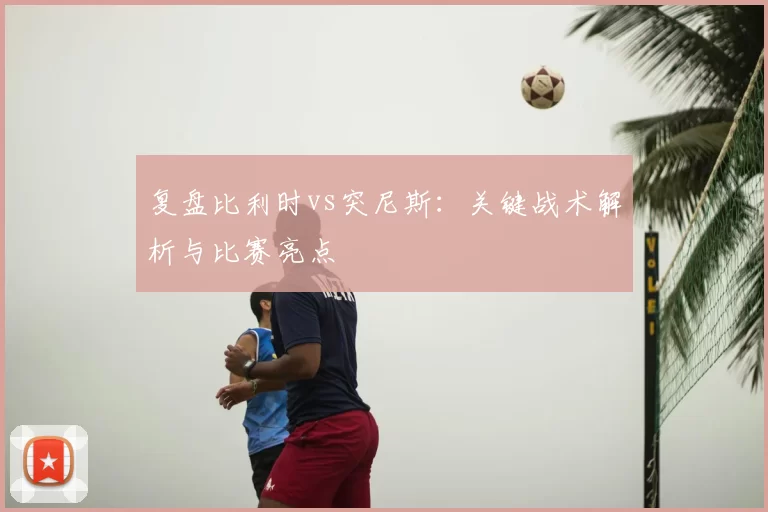 复盘比利时vs突尼斯:关键战术解析与比赛亮点