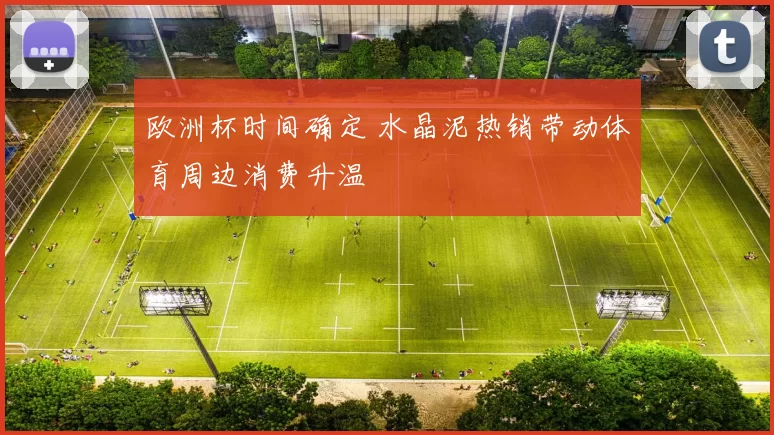 欧洲杯时间确定 水晶泥热销带动体育周边消费升温