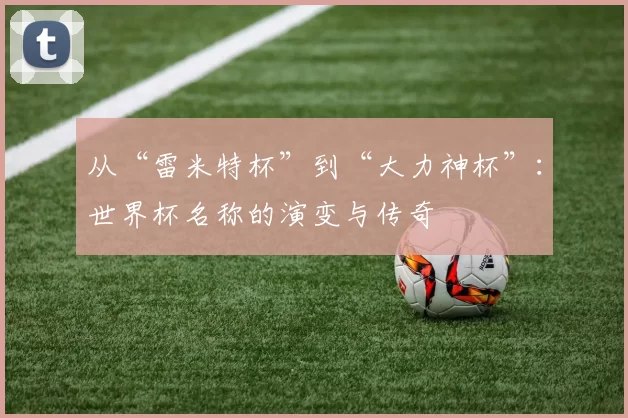 从“雷米特杯”到“大力神杯”:世界杯名称的演变与传奇