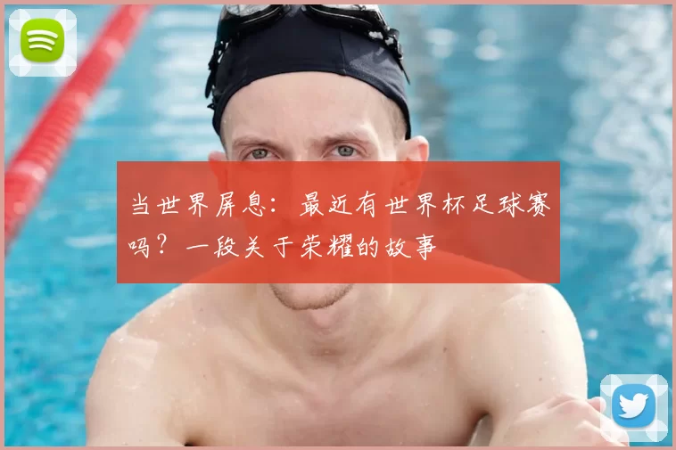 当世界屏息：最近有世界杯足球赛吗？一段关于荣耀的故事