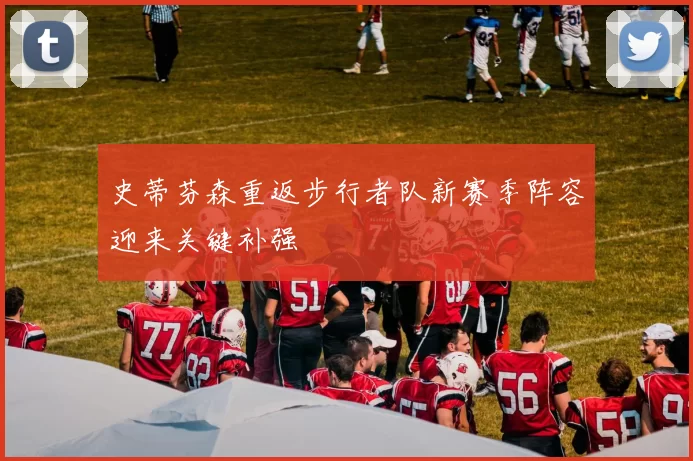 史蒂芬森重返步行者队新赛季阵容迎来关键补强