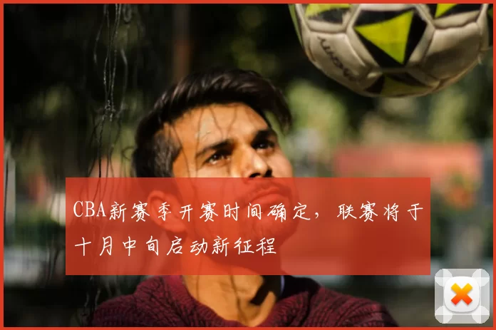 CBA新赛季开赛时间确定，联赛将于十月中旬启动新征程