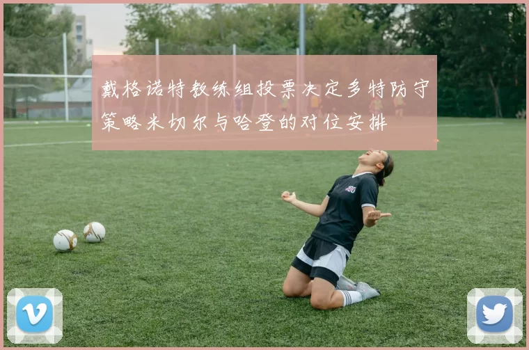 戴格诺特教练组投票决定多特防守策略米切尔与哈登的对位安排