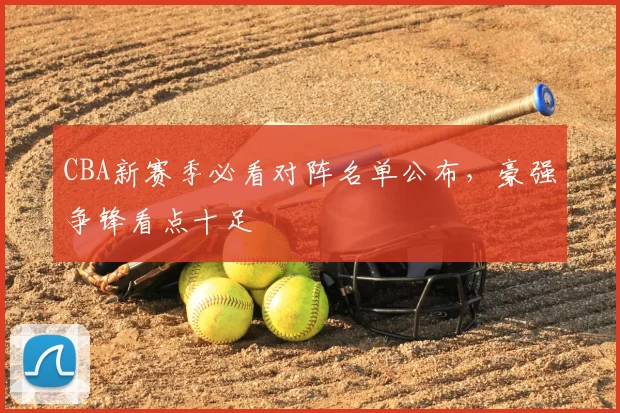 CBA新赛季必看对阵名单公布,豪强争锋看点十足