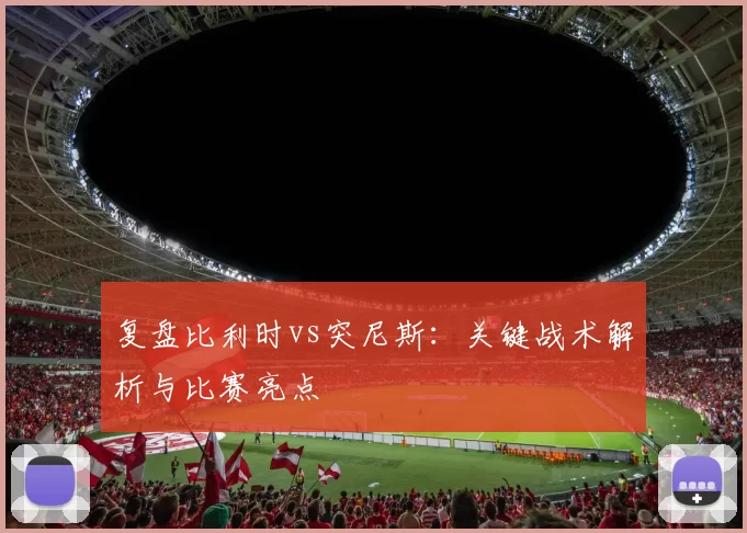 复盘比利时vs突尼斯:关键战术解析与比赛亮点