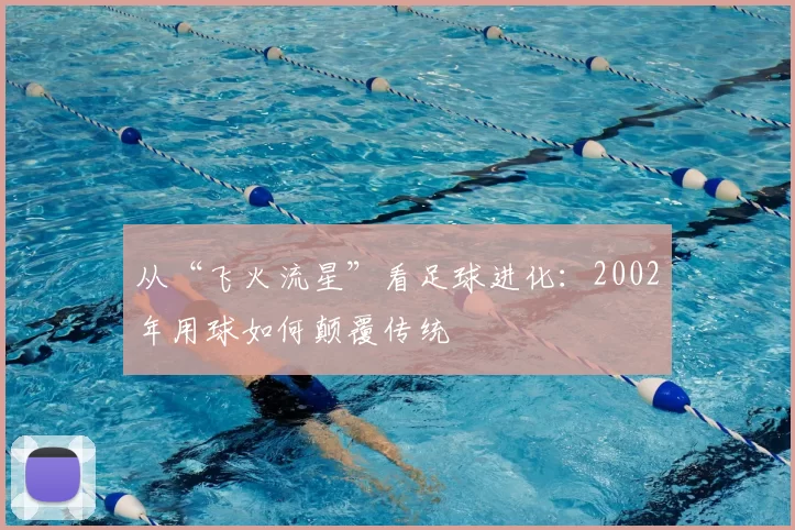 从“飞火流星”看足球进化：2002年用球如何颠覆传统
