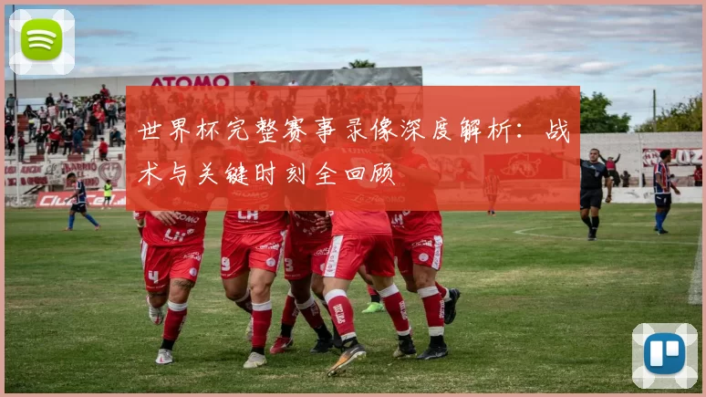 世界杯完整赛事录像深度解析：战术与关键时刻全回顾