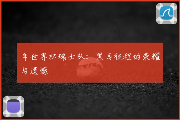 年世界杯瑞士队:黑马征程的荣耀与遗憾