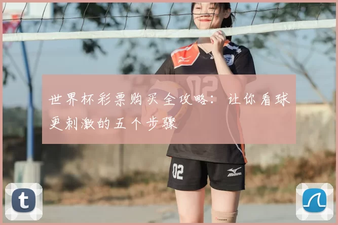 世界杯彩票购买全攻略:让你看球更刺激的五个步骤